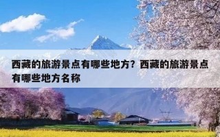 西藏的旅游景点有哪些地方？西藏的旅游景点有哪些地方名称