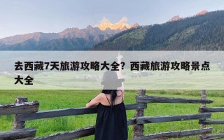 去西藏7天旅游攻略大全？西藏旅游攻略景点大全