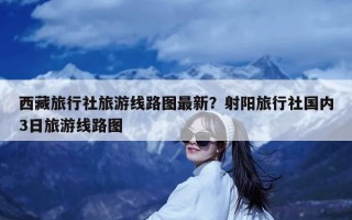 西藏旅行社旅游线路图最新？射阳旅行社国内3日旅游线路图