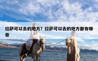 拉萨可以去的地方？拉萨可以去的地方都有哪些