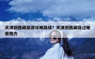 天津到西藏旅游攻略路线？天津到西藏路过哪些地方