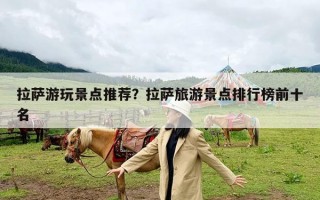 拉萨游玩景点推荐？拉萨旅游景点排行榜前十名