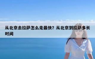 从北京去拉萨怎么走最快？从北京到拉萨多长时间