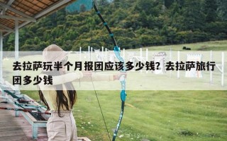 去拉萨玩半个月报团应该多少钱？去拉萨旅行团多少钱