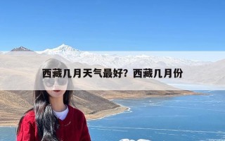 西藏几月天气最好？西藏几月份