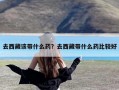 去西藏该带什么药？去西藏带什么药比较好