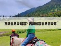 西藏自助攻略游？西藏旅游自助游攻略