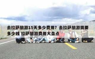 去拉萨旅游15天多少费用？去拉萨旅游需要多少钱 拉萨旅游费用大盘点