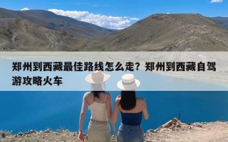 郑州到西藏最佳路线怎么走？郑州到西藏自驾游攻略火车