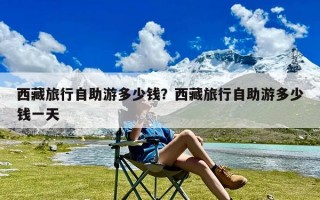 西藏旅行自助游多少钱？西藏旅行自助游多少钱一天