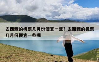 去西藏的机票几月份便宜一些？去西藏的机票几月份便宜一些呢