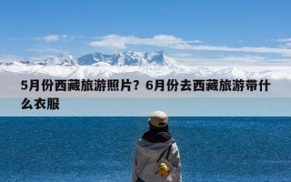 5月份西藏旅游照片？6月份去西藏旅游带什么衣服