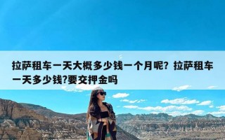 拉萨租车一天大概多少钱一个月呢？拉萨租车一天多少钱?要交押金吗