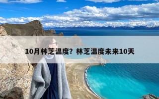 10月林芝温度？林芝温度未来10天