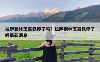 拉萨到林芝高铁停了吗？拉萨到林芝高铁停了吗最新消息