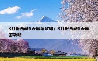 8月份西藏5天旅游攻略？8月份西藏5天旅游攻略