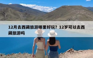 12月去西藏旅游哪里好玩？12岁可以去西藏旅游吗
