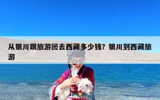 从银川跟旅游团去西藏多少钱？银川到西藏旅游