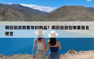 跟团旅游需要带的物品？跟团旅游在哪里报名便宜