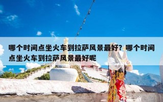 哪个时间点坐火车到拉萨风景最好？哪个时间点坐火车到拉萨风景最好呢