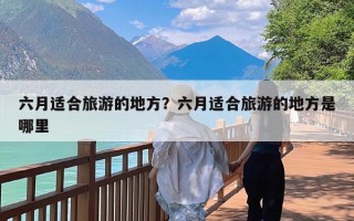 六月适合旅游的地方？六月适合旅游的地方是哪里