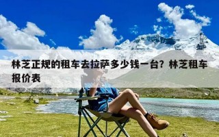 林芝正规的租车去拉萨多少钱一台？林芝租车报价表
