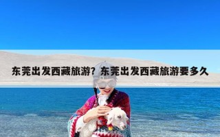 东莞出发西藏旅游？东莞出发西藏旅游要多久