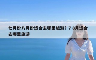 七月份八月份适合去哪里旅游？7 8月适合去哪里旅游