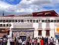 游西藏跟团多少钱一个月合适？跟团西藏旅游费用多少