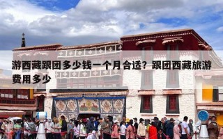 游西藏跟团多少钱一个月合适？跟团西藏旅游费用多少