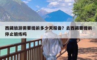西藏旅游需要提前多少天报备？去西藏要提前停止锻炼吗