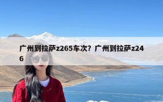 广州到拉萨z265车次？广州到拉萨z246