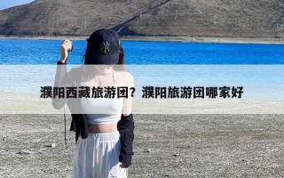 濮阳西藏旅游团？濮阳旅游团哪家好