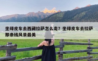 坐绿皮车去西藏拉萨怎么走？坐绿皮车去拉萨那条线风景最美