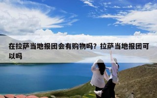在拉萨当地报团会有购物吗？拉萨当地报团可以吗