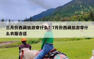 三月份西藏旅游穿什么？7月份西藏旅游穿什么衣服合适