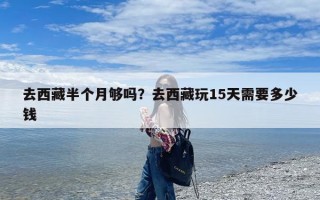 去西藏半个月够吗？去西藏玩15天需要多少钱