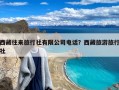 西藏往来旅行社有限公司电话？西藏旅游旅行社