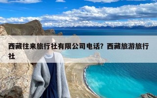 西藏往来旅行社有限公司电话？西藏旅游旅行社