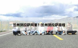 兰州到拉萨阿里？兰州到拉萨路程