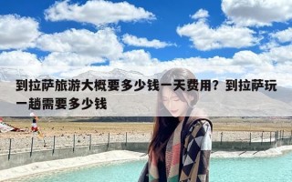 到拉萨旅游大概要多少钱一天费用？到拉萨玩一趟需要多少钱