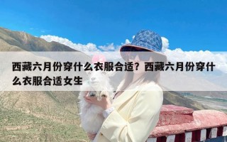 西藏六月份穿什么衣服合适？西藏六月份穿什么衣服合适女生