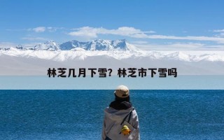 林芝几月下雪？林芝市下雪吗