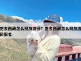 想去西藏怎么找旅游团？想去西藏怎么找旅游团报名