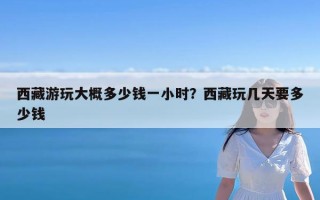 西藏游玩大概多少钱一小时？西藏玩几天要多少钱