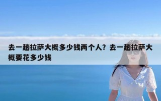 去一趟拉萨大概多少钱两个人？去一趟拉萨大概要花多少钱