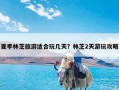 夏季林芝旅游适合玩几天？林芝2天游玩攻略