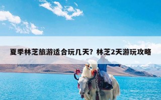 夏季林芝旅游适合玩几天？林芝2天游玩攻略