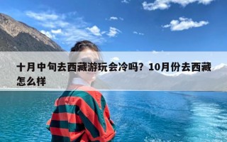 十月中旬去西藏游玩会冷吗？10月份去西藏怎么样