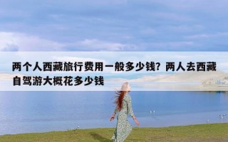 两个人西藏旅行费用一般多少钱？两人去西藏自驾游大概花多少钱